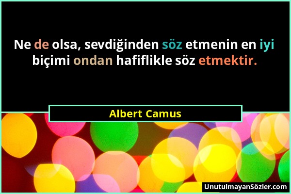 Albert Camus - Ne de olsa, sevdiğinden söz etmenin en iyi biçimi ondan hafiflikle söz etmektir....