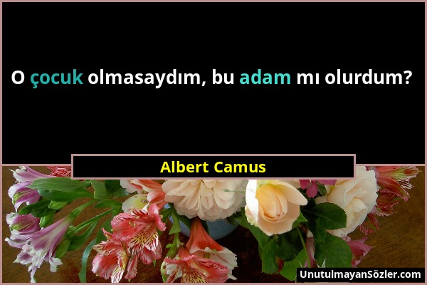 Albert Camus - O çocuk olmasaydım, bu adam mı olurdum?...