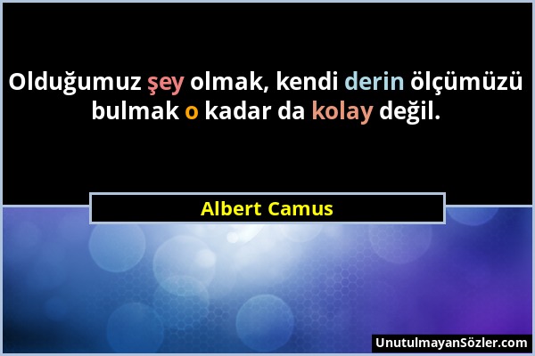 Albert Camus - Olduğumuz şey olmak, kendi derin ölçümüzü bulmak o kadar da kolay değil....