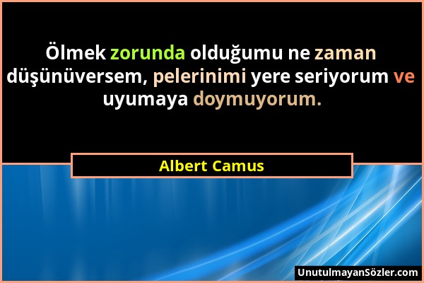 Albert Camus - Ölmek zorunda olduğumu ne zaman düşünüversem, pelerinimi yere seriyorum ve uyumaya doymuyorum....