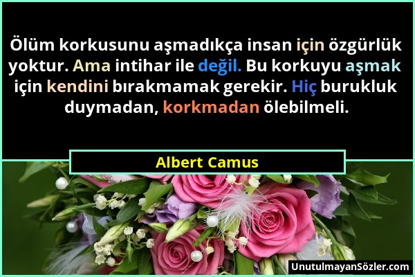 Albert Camus - Ölüm korkusunu aşmadıkça insan için özgürlük yoktur. Ama intihar ile değil. Bu korkuyu aşmak için kendini bırakmamak gerekir. Hiç buruk...
