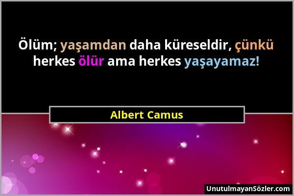 Albert Camus - Ölüm; yaşamdan daha küreseldir, çünkü herkes ölür ama herkes yaşayamaz!...