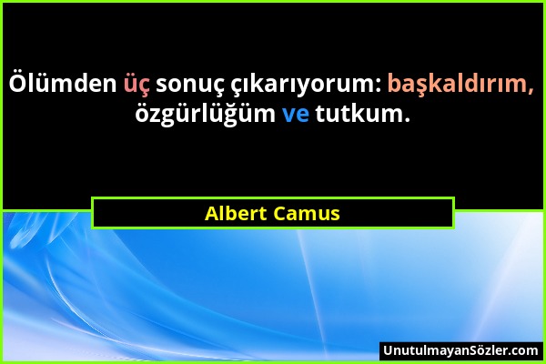 Albert Camus - Ölümden üç sonuç çıkarıyorum: başkaldırım, özgürlüğüm ve tutkum....
