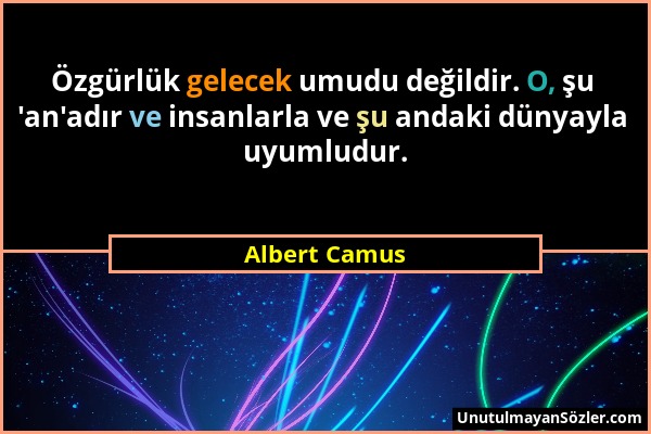 Albert Camus - Özgürlük gelecek umudu değildir. O, şu 'an'adır ve insanlarla ve şu andaki dünyayla uyumludur....