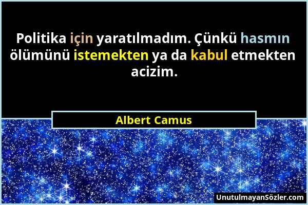 Albert Camus - Politika için yaratılmadım. Çünkü hasmın ölümünü istemekten ya da kabul etmekten acizim....