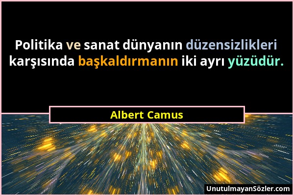 Albert Camus - Politika ve sanat dünyanın düzensizlikleri karşısında başkaldırmanın iki ayrı yüzüdür....