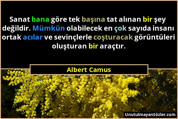 Albert Camus - Sanat bana göre tek başına tat alınan bir şey değildir. Mümkün olabilecek en çok sayıda insanı ortak acılar ve sevinçlerle coşturacak g...