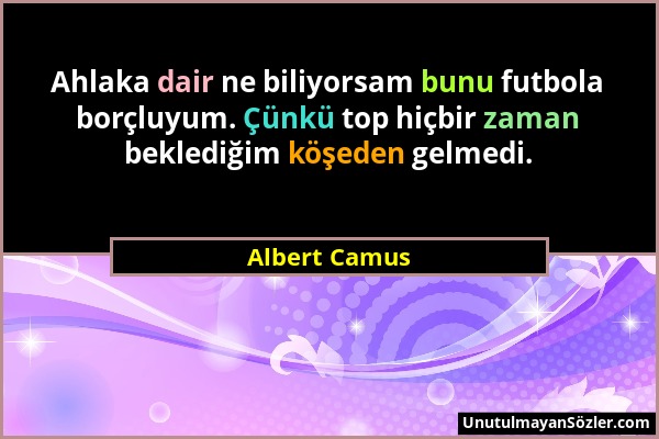 Albert Camus - Ahlaka dair ne biliyorsam bunu futbola borçluyum. Çünkü top hiçbir zaman beklediğim köşeden gelmedi....