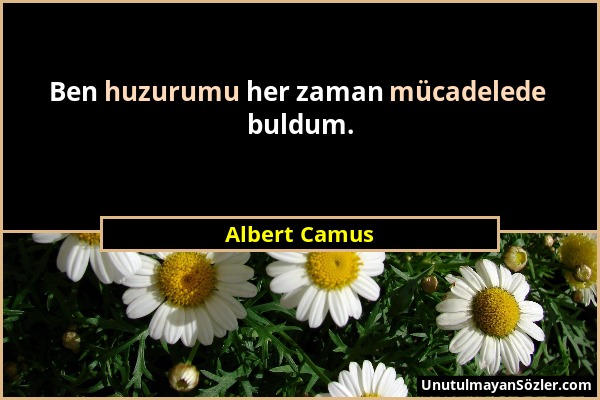 Albert Camus - Ben huzurumu her zaman mücadelede buldum....