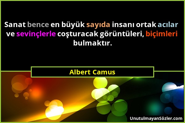 Albert Camus - Sanat bence en büyük sayıda insanı ortak acılar ve sevinçlerle coşturacak görüntüleri, biçimleri bulmaktır....