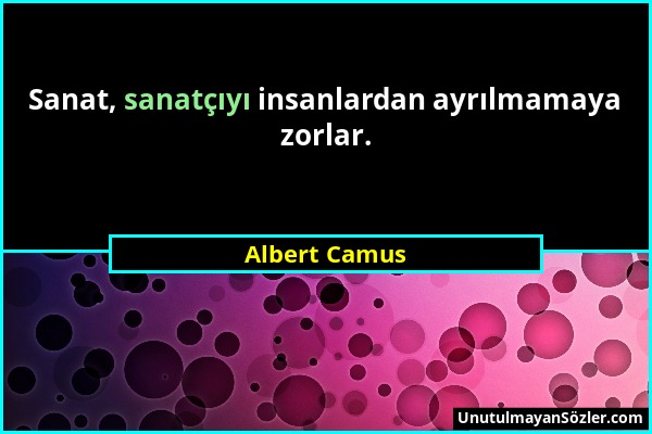 Albert Camus - Sanat, sanatçıyı insanlardan ayrılmamaya zorlar....