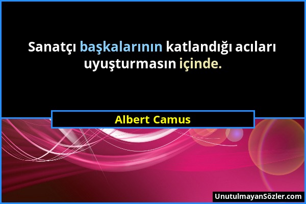 Albert Camus - Sanatçı başkalarının katlandığı acıları uyuşturmasın içinde....