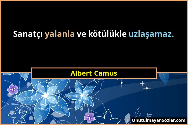 Albert Camus - Sanatçı yalanla ve kötülükle uzlaşamaz....