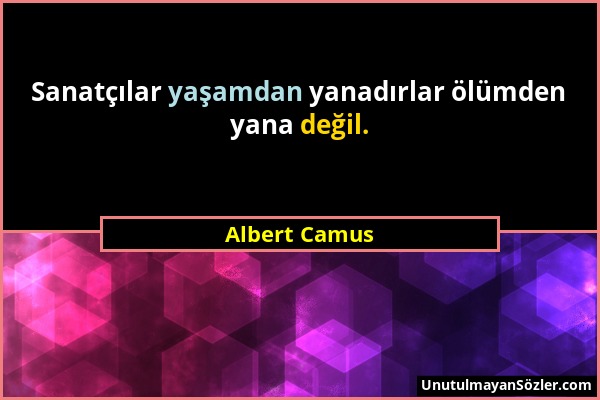 Albert Camus - Sanatçılar yaşamdan yanadırlar ölümden yana değil....