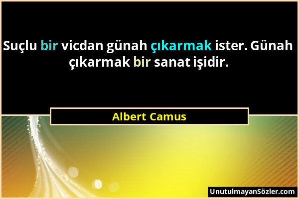 Albert Camus - Suçlu bir vicdan günah çıkarmak ister. Günah çıkarmak bir sanat işidir....