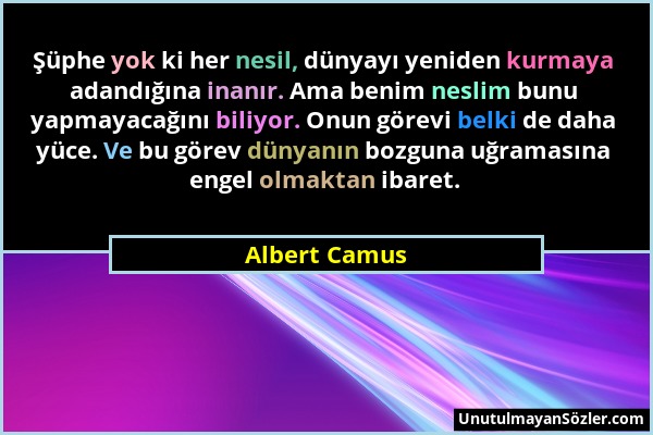 Albert Camus - Şüphe yok ki her nesil, dünyayı yeniden kurmaya adandığına inanır. Ama benim neslim bunu yapmayacağını biliyor. Onun görevi belki de da...