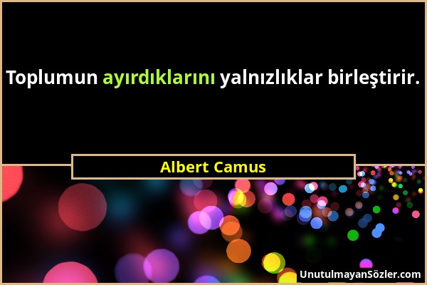 Albert Camus - Toplumun ayırdıklarını yalnızlıklar birleştirir....