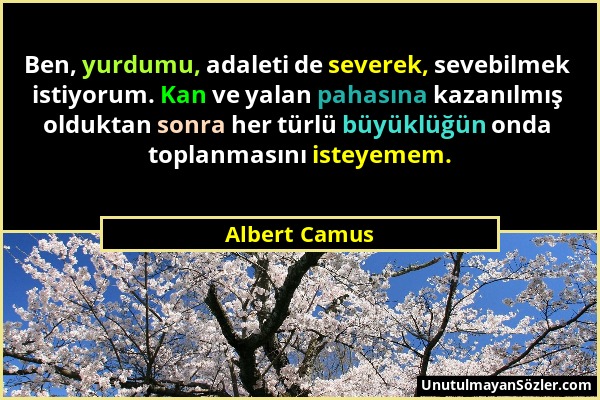 Albert Camus - Ben, yurdumu, adaleti de severek, sevebilmek istiyorum. Kan ve yalan pahasına kazanılmış olduktan sonra her türlü büyüklüğün onda topla...