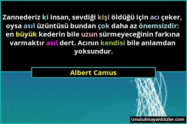 Albert Camus - Zannederiz ki insan, sevdiği kişi öldüğü için acı çeker, oysa asıl üzüntüsü bundan çok daha az önemsizdir: en büyük kederin bile uzun s...