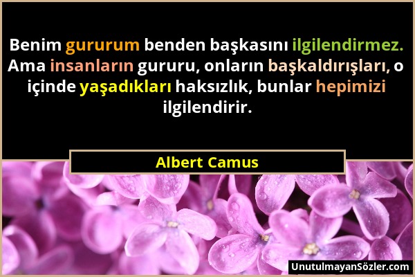 Albert Camus - Benim gururum benden başkasını ilgilendirmez. Ama insanların gururu, onların başkaldırışları, o içinde yaşadıkları haksızlık, bunlar he...