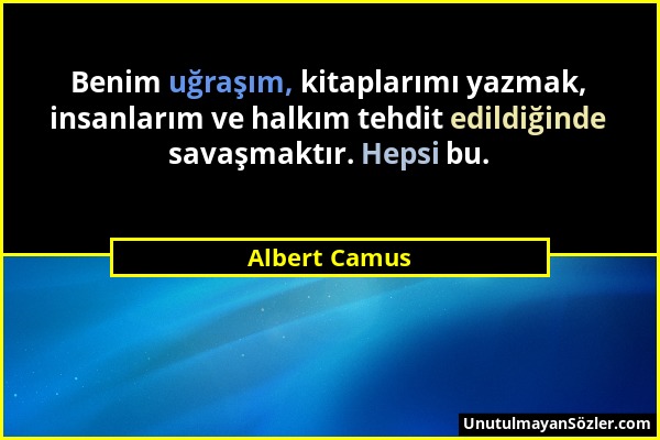Albert Camus - Benim uğraşım, kitaplarımı yazmak, insanlarım ve halkım tehdit edildiğinde savaşmaktır. Hepsi bu....
