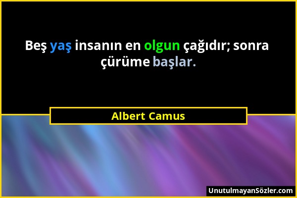 Albert Camus - Beş yaş insanın en olgun çağıdır; sonra çürüme başlar....