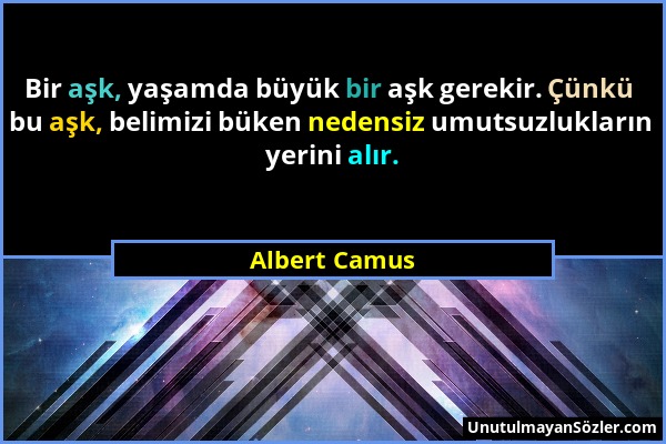 Albert Camus - Bir aşk, yaşamda büyük bir aşk gerekir. Çünkü bu aşk, belimizi büken nedensiz umutsuzlukların yerini alır....