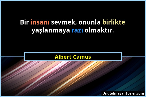Albert Camus - Bir insanı sevmek, onunla birlikte yaşlanmaya razı olmaktır....