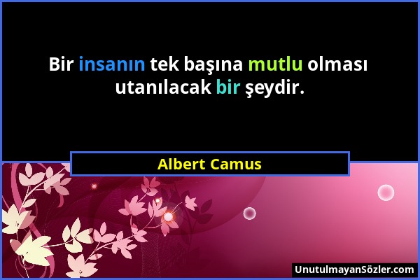 Albert Camus - Bir insanın tek başına mutlu olması utanılacak bir şeydir....