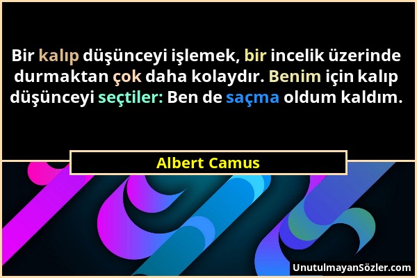 Albert Camus - Bir kalıp düşünceyi işlemek, bir incelik üzerinde durmaktan çok daha kolaydır. Benim için kalıp düşünceyi seçtiler: Ben de saçma oldum...