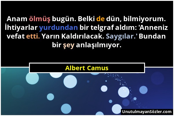 Albert Camus - Anam ölmüş bugün. Belki de dün, bilmiyorum. İhtiyarlar yurdundan bir telgraf aldım: 'Anneniz vefat etti. Yarın Kaldırılacak. Saygılar.'...