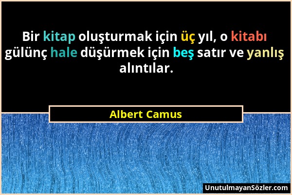 Albert Camus - Bir kitap oluşturmak için üç yıl, o kitabı gülünç hale düşürmek için beş satır ve yanlış alıntılar....