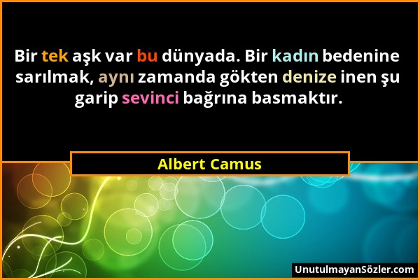 Albert Camus - Bir tek aşk var bu dünyada. Bir kadın bedenine sarılmak, aynı zamanda gökten denize inen şu garip sevinci bağrına basmaktır....