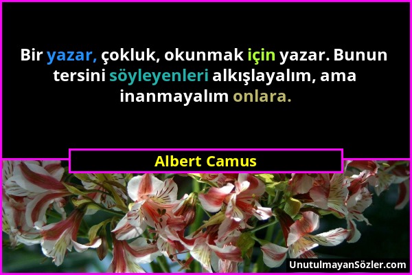 Albert Camus - Bir yazar, çokluk, okunmak için yazar. Bunun tersini söyleyenleri alkışlayalım, ama inanmayalım onlara....