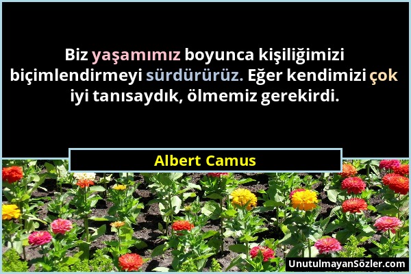 Albert Camus - Biz yaşamımız boyunca kişiliğimizi biçimlendirmeyi sürdürürüz. Eğer kendimizi çok iyi tanısaydık, ölmemiz gerekirdi....