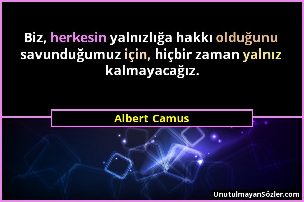 Albert Camus - Biz, herkesin yalnızlığa hakkı olduğunu savunduğumuz için, hiçbir zaman yalnız kalmayacağız....