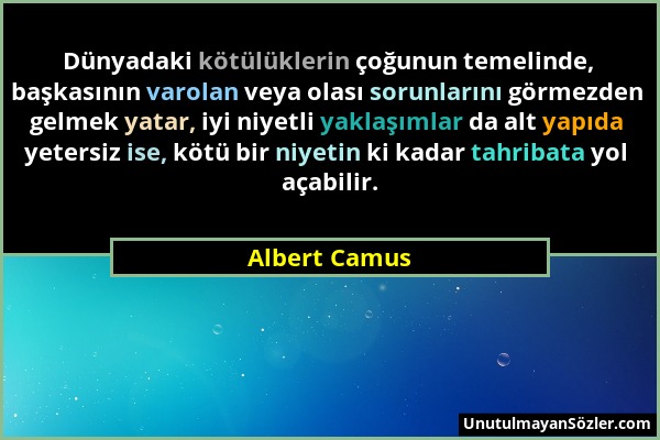 Albert Camus - Dünyadaki kötülüklerin çoğunun temelinde, başkasının varolan veya olası sorunlarını görmezden gelmek yatar, iyi niyetli yaklaşımlar da...