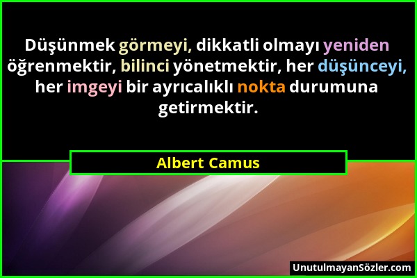Albert Camus - Düşünmek görmeyi, dikkatli olmayı yeniden öğrenmektir, bilinci yönetmektir, her düşünceyi, her imgeyi bir ayrıcalıklı nokta durumuna ge...