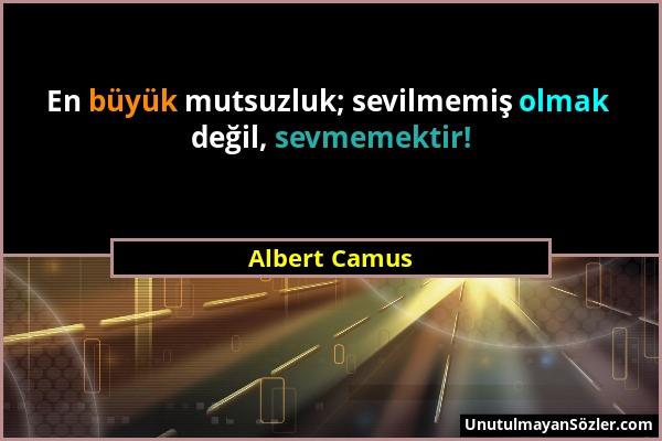Albert Camus - En büyük mutsuzluk; sevilmemiş olmak değil, sevmemektir!...