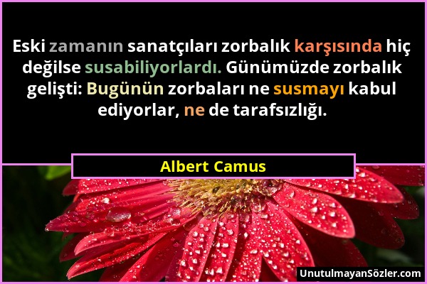 Albert Camus - Eski zamanın sanatçıları zorbalık karşısında hiç değilse susabiliyorlardı. Günümüzde zorbalık gelişti: Bugünün zorbaları ne susmayı kab...