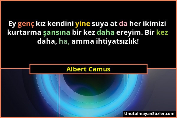Albert Camus - Ey genç kız kendini yine suya at da her ikimizi kurtarma şansına bir kez daha ereyim. Bir kez daha, ha, amma ihtiyatsızlık!...