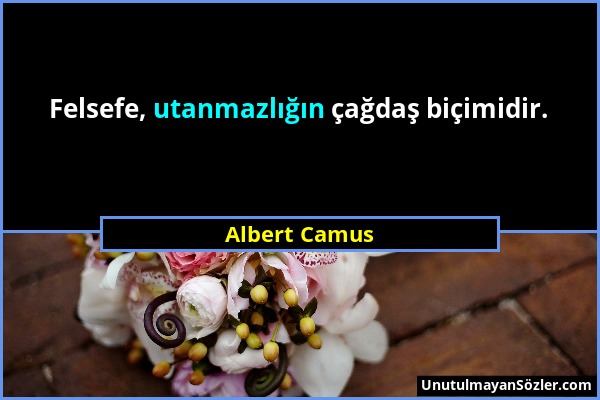 Albert Camus - Felsefe, utanmazlığın çağdaş biçimidir....