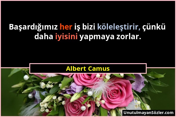 Albert Camus - Başardığımız her iş bizi köleleştirir, çünkü daha iyisini yapmaya zorlar....