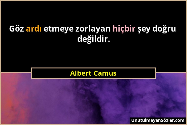 Albert Camus - Göz ardı etmeye zorlayan hiçbir şey doğru değildir....