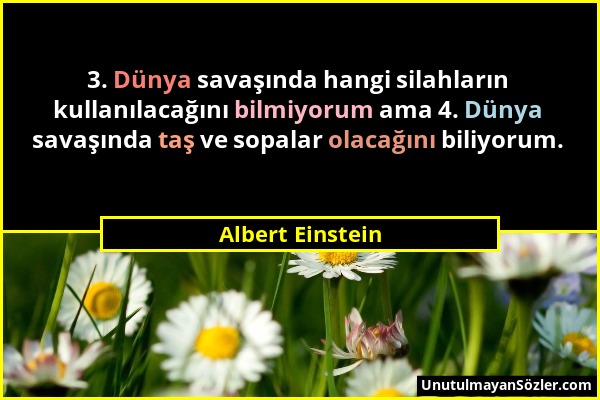 Albert Einstein - 3. Dünya savaşında hangi silahların kullanılacağını bilmiyorum ama 4. Dünya savaşında taş ve sopalar olacağını biliyorum....