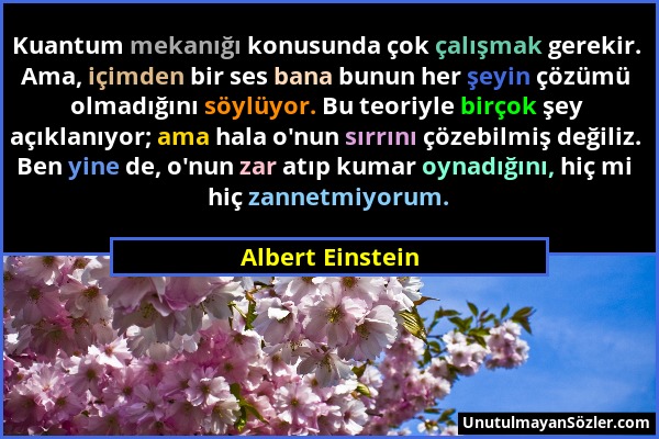 Albert Einstein - Kuantum mekanığı konusunda çok çalışmak gerekir. Ama, içimden bir ses bana bunun her şeyin çözümü olmadığını söylüyor. Bu teoriyle b...