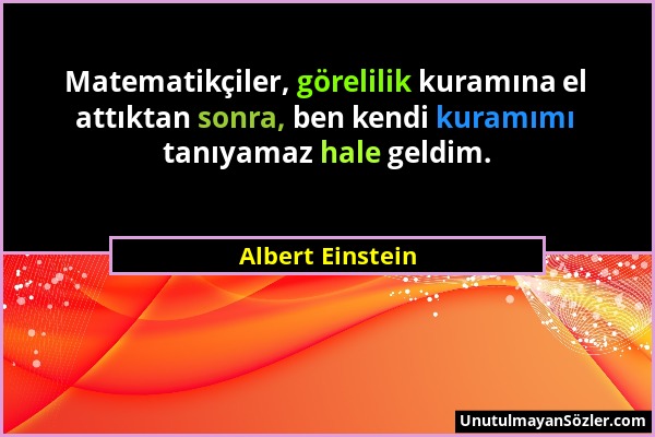 Albert Einstein - Matematikçiler, görelilik kuramına el attıktan sonra, ben kendi kuramımı tanıyamaz hale geldim....