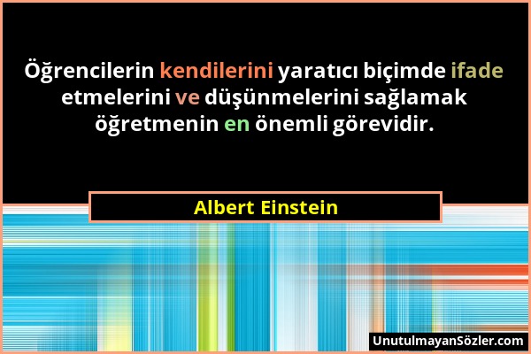Albert Einstein - Öğrencilerin kendilerini yaratıcı biçimde ifade etmelerini ve düşünmelerini sağlamak öğretmenin en önemli görevidir....