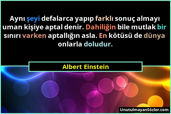 Albert Einstein - Aynı şeyi defalarca yapıp farklı sonuç almayı uman kişiye aptal denir. Dahiliğin bile mutlak bir sınırı varken aptallığın asla. En k...