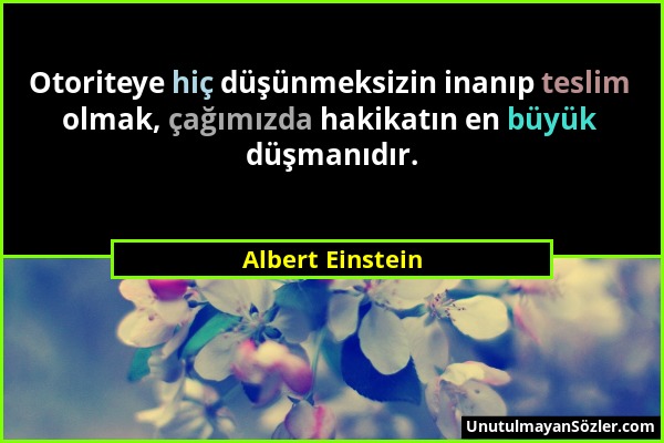 Albert Einstein - Otoriteye hiç düşünmeksizin inanıp teslim olmak, çağımızda hakikatın en büyük düşmanıdır....